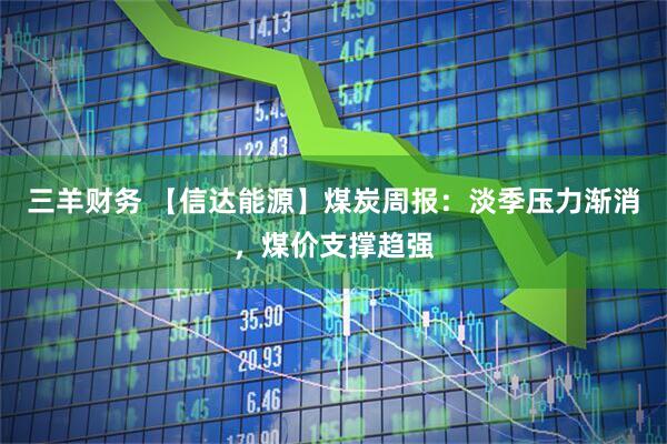 三羊财务 【信达能源】煤炭周报：淡季压力渐消，煤价支撑趋强