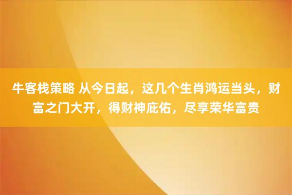牛客栈策略 从今日起，这几个生肖鸿运当头，财富之门大开，得财神庇佑，尽享荣华富贵