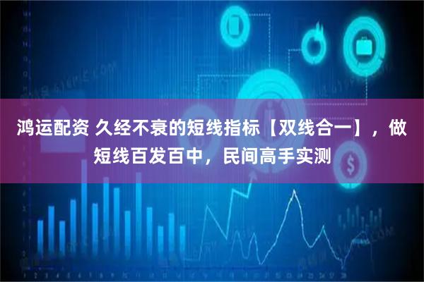鸿运配资 久经不衰的短线指标【双线合一】，做短线百发百中，民间高手实测