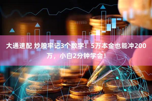 大通速配 炒股牢记3个数字！5万本金也能冲200万，小白2分钟学会！