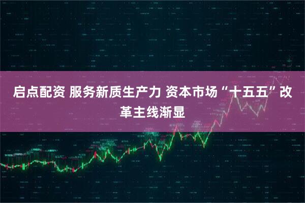 启点配资 服务新质生产力 资本市场“十五五”改革主线渐显