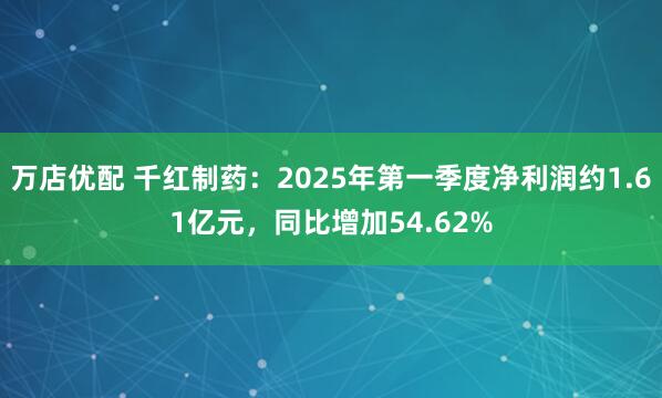万店优配 千红制药：2025年第一季度净利润约1.61亿元，同比增加54.62%