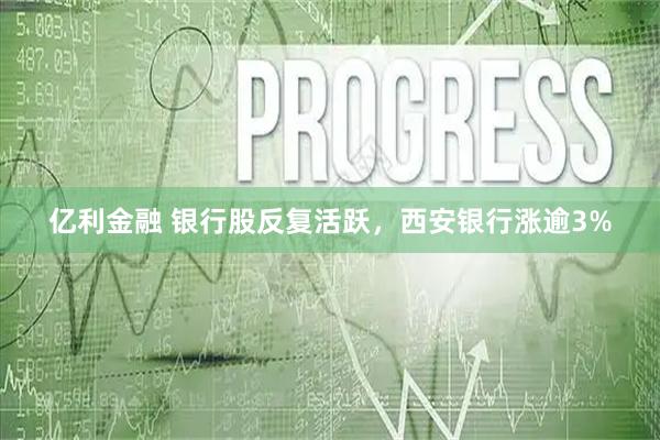 亿利金融 银行股反复活跃，西安银行涨逾3%