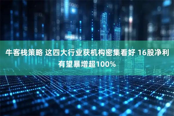 牛客栈策略 这四大行业获机构密集看好 16股净利有望暴增超100%