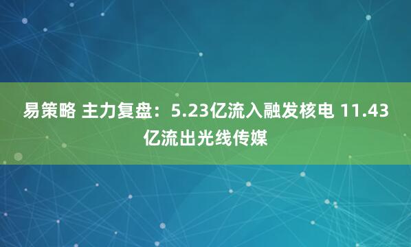 易策略 主力复盘：5.23亿流入融发核电 11.43亿流出光线传媒