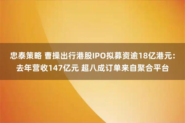 忠泰策略 曹操出行港股IPO拟募资逾18亿港元：去年营收147亿元 超八成订单来自聚合平台