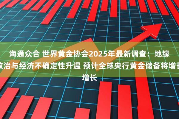 海通众合 世界黄金协会2025年最新调查：地缘政治与经济不确定性升温 预计全球央行黄金储备将增长