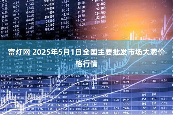 富灯网 2025年5月1日全国主要批发市场大葱价格行情
