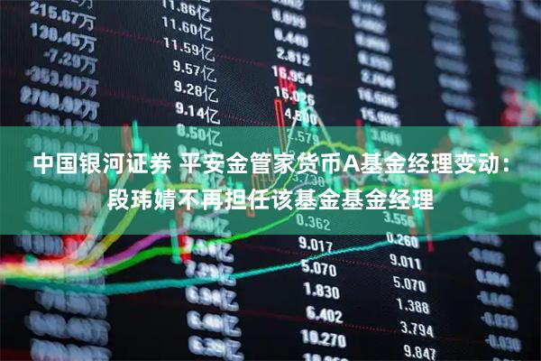 中国银河证券 平安金管家货币A基金经理变动：段玮婧不再担任该基金基金经理