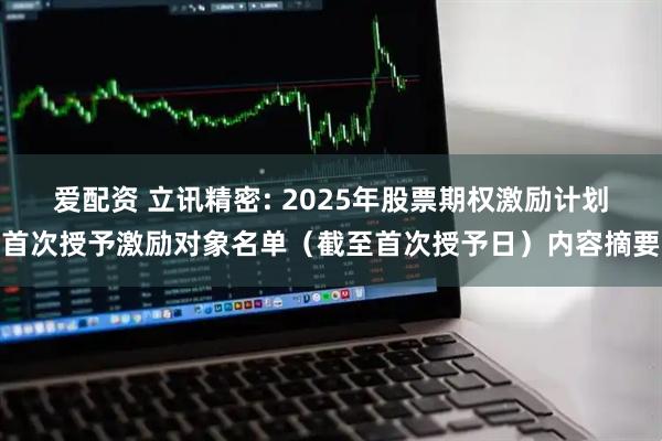 爱配资 立讯精密: 2025年股票期权激励计划首次授予激励对象名单（截至首次授予日）内容摘要