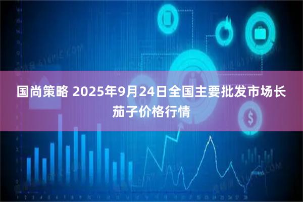 国尚策略 2025年9月24日全国主要批发市场长茄子价格行情