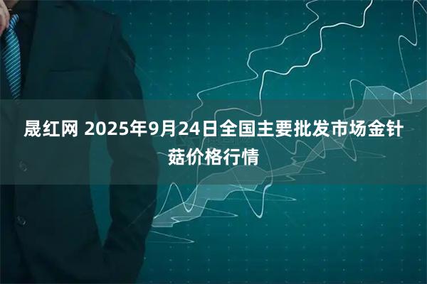 晟红网 2025年9月24日全国主要批发市场金针菇价格行情