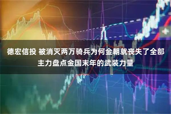 德宏信投 被消灭两万骑兵为何金朝就丧失了全部主力盘点金国末年的武装力量