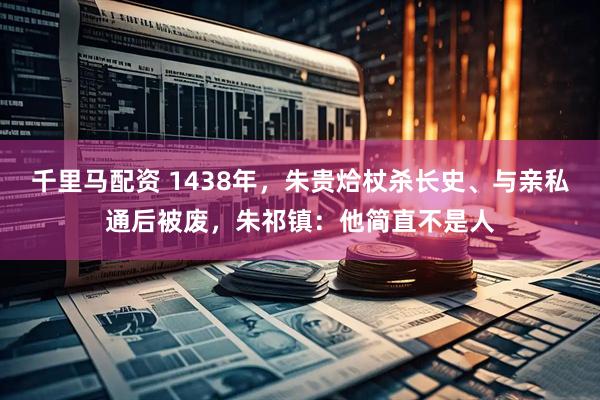 千里马配资 1438年，朱贵烚杖杀长史、与亲私通后被废，朱祁镇：他简直不是人
