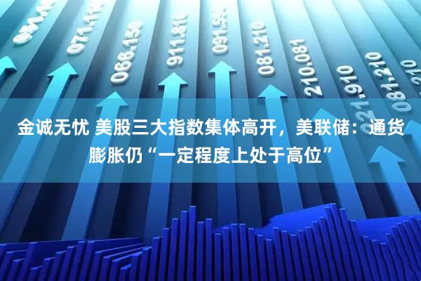 金诚无忧 美股三大指数集体高开，美联储：通货膨胀仍“一定程度上处于高位”