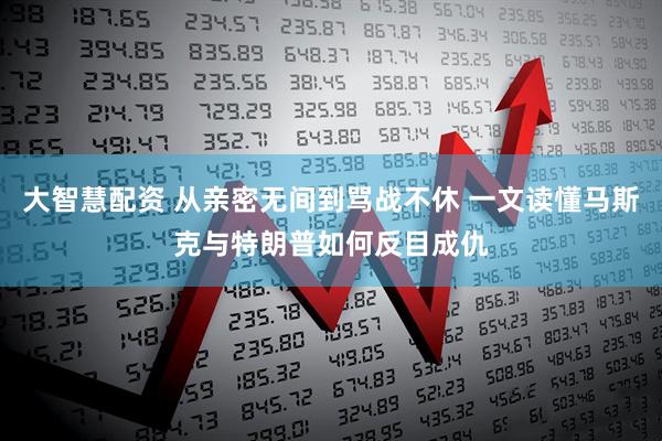 大智慧配资 从亲密无间到骂战不休 一文读懂马斯克与特朗普如何反目成仇