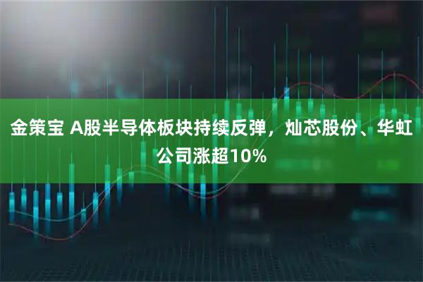 金策宝 A股半导体板块持续反弹，灿芯股份、华虹公司涨超10%