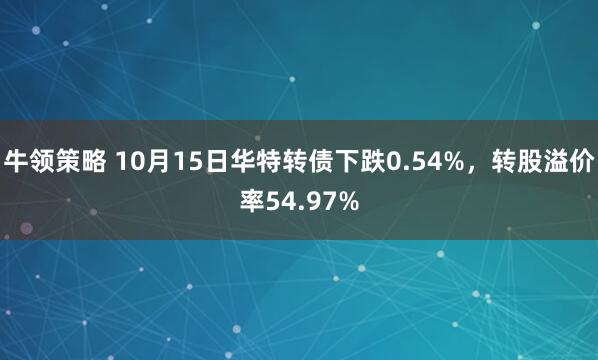 牛领策略 10月15日华特转债下跌0.54%，转股溢价率54.97%