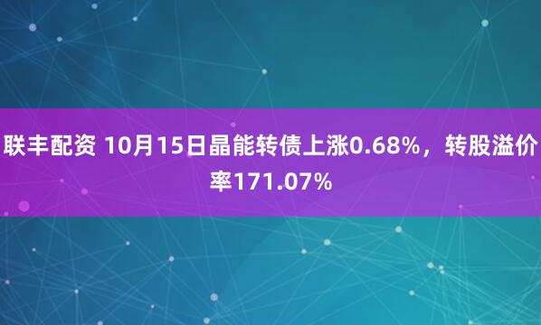 联丰配资 10月15日晶能转债上涨0.68%，转股溢价率171.07%