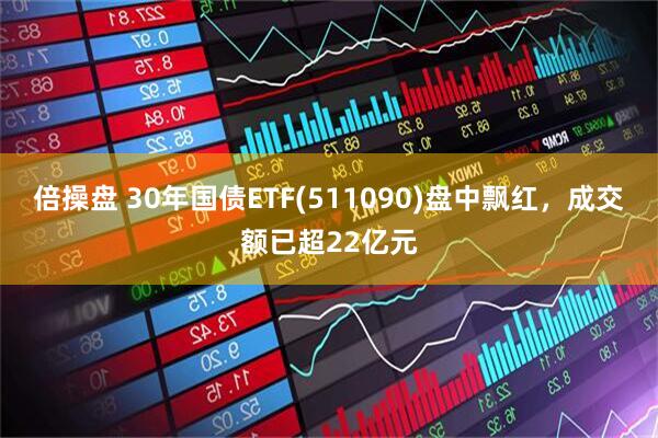 倍操盘 30年国债ETF(511090)盘中飘红，成交额已超22亿元