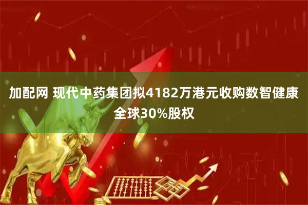 加配网 现代中药集团拟4182万港元收购数智健康全球30%股权