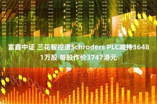 富鑫中证 三花智控遭Schroders PLC减持36481万股 每股作价3747港元