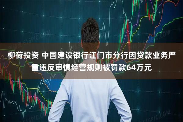 柳荷投资 中国建设银行江门市分行因贷款业务严重违反审慎经营规则被罚款64万元