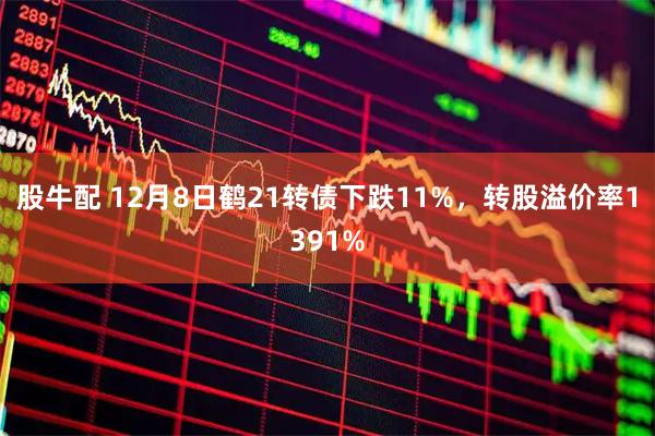 股牛配 12月8日鹤21转债下跌11%，转股溢价率1391%