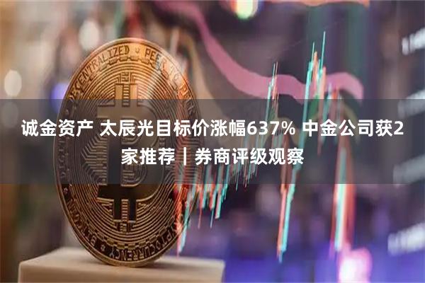 诚金资产 太辰光目标价涨幅637% 中金公司获2家推荐｜券商评级观察