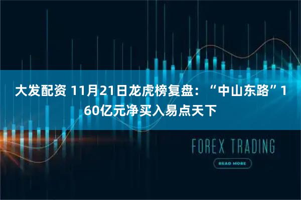 大发配资 11月21日龙虎榜复盘：“中山东路”160亿元净买入易点天下