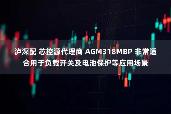 泸深配 芯控源代理商 AGM318MBP 非常适合用于负载开关及电池保护等应用场景