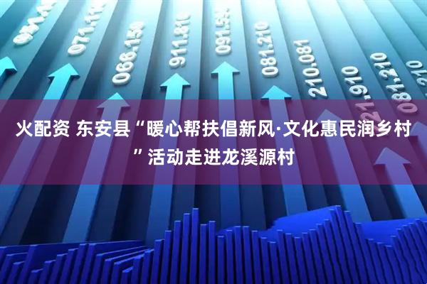 火配资 东安县“暖心帮扶倡新风·文化惠民润乡村”活动走进龙溪源村