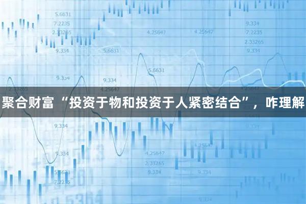 聚合财富 “投资于物和投资于人紧密结合”，咋理解