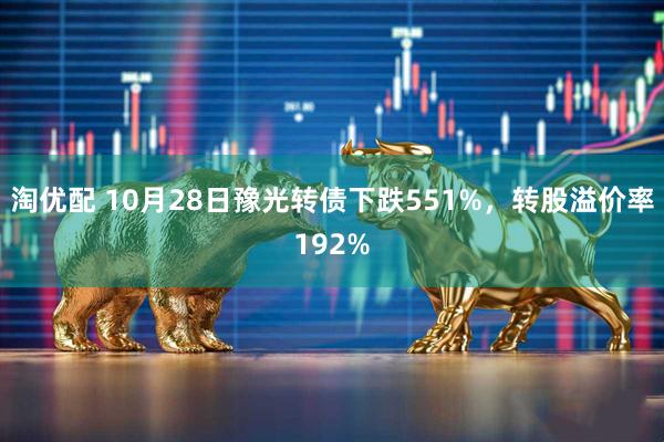 淘优配 10月28日豫光转债下跌551%，转股溢价率192%