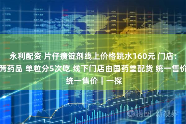 永利配资 片仔癀锭剂线上价格跳水160元 门店：属于双跨药品 单粒分5次吃 线下门店由国药堂配货 统一售价｜一探