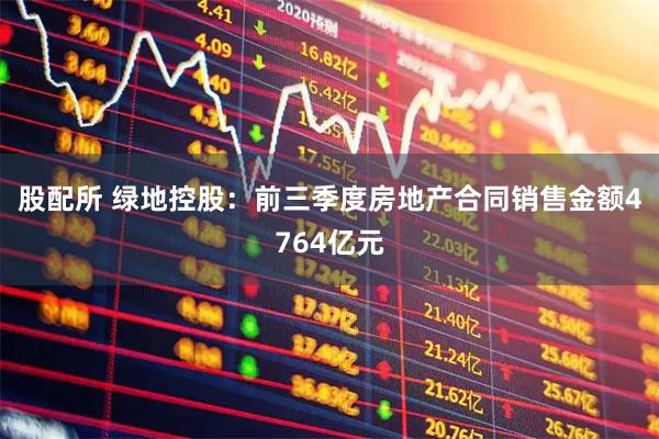 股配所 绿地控股：前三季度房地产合同销售金额4764亿元
