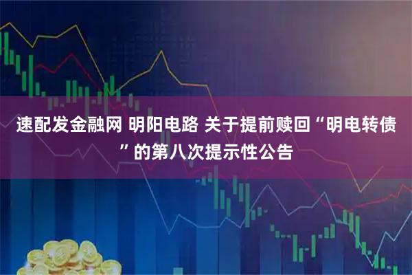 速配发金融网 明阳电路 关于提前赎回“明电转债”的第八次提示性公告