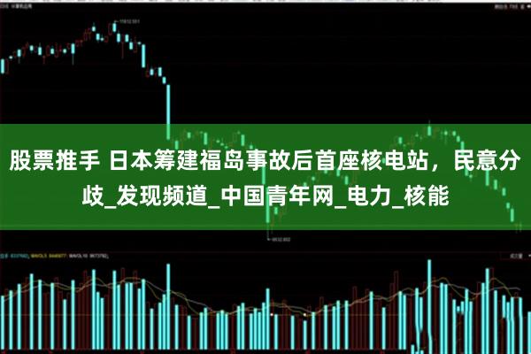 股票推手 日本筹建福岛事故后首座核电站，民意分歧_发现频道_中国青年网_电力_核能