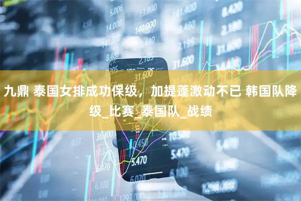 九鼎 泰国女排成功保级，加提蓬激动不已 韩国队降级_比赛_泰国队_战绩
