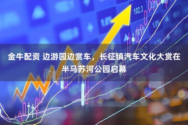 金牛配资 边游园边赏车，长征镇汽车文化大赏在半马苏河公园启幕