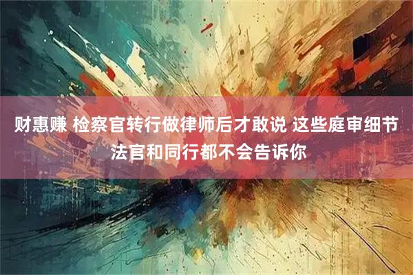 财惠赚 检察官转行做律师后才敢说 这些庭审细节 法官和同行都不会告诉你