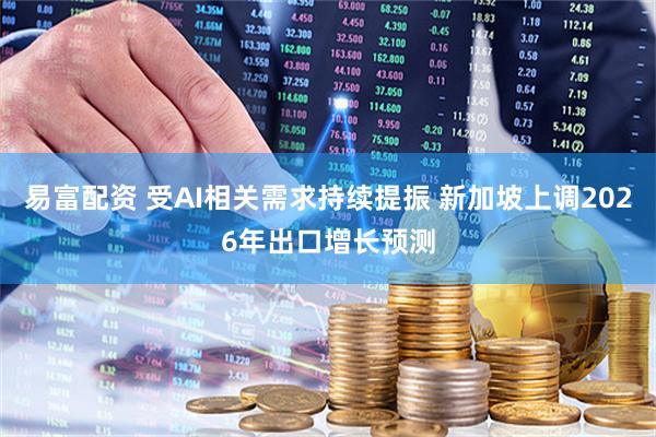易富配资 受AI相关需求持续提振 新加坡上调2026年出口增长预测