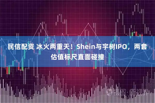 民信配资 冰火两重天！Shein与宇树IPO，两套估值标尺直面碰撞