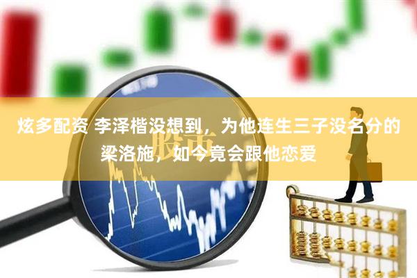 炫多配资 李泽楷没想到，为他连生三子没名分的梁洛施，如今竟会跟他恋爱